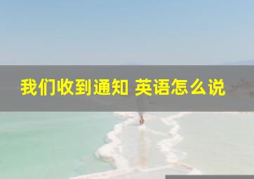 我们收到通知 英语怎么说